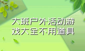 大班户外活动游戏大全不用道具