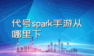 代号spark手游从哪里下（代号spark先锋服激活码）