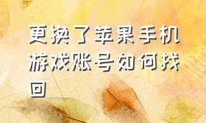 更换了苹果手机游戏账号如何找回（苹果游戏账号改绑了还可以找回吗）