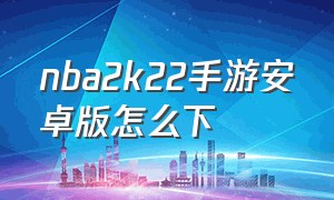 nba2k22手游安卓版怎么下