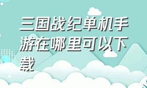 三国战纪单机手游在哪里可以下载