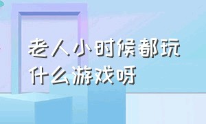 老人小时候都玩什么游戏呀