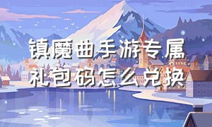 镇魔曲手游专属礼包码怎么兑换