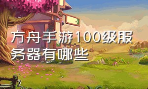 方舟手游100级服务器有哪些