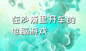 在沙漠里开车的电脑游戏