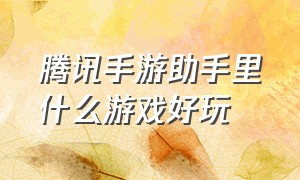 腾讯手游助手里什么游戏好玩（电脑腾讯手游助手中好玩的游戏）