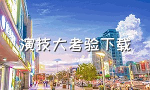 演技大考验下载（演技大考验怎么下载）