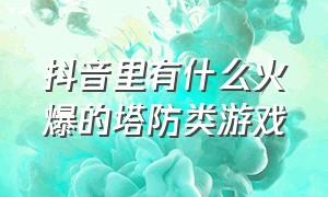 抖音里有什么火爆的塔防类游戏