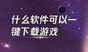 什么软件可以一键下载游戏（什么软件可以一次性玩很多游戏）