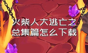 火柴人大逃亡之总集篇怎么下载