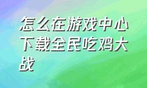 怎么在游戏中心下载全民吃鸡大战