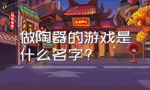 做陶器的游戏是什么名字?