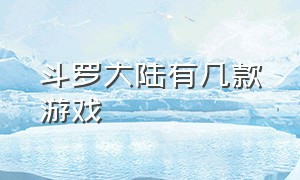 斗罗大陆有几款游戏（斗罗大陆一共几款游戏）