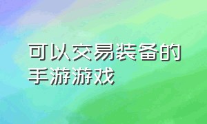 可以交易装备的手游游戏（装备可以自由交易的手机游戏）