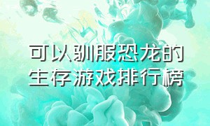 可以驯服恐龙的生存游戏排行榜