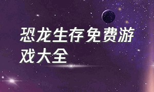 恐龙生存免费游戏大全