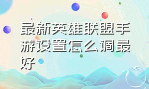 最新英雄联盟手游设置怎么调最好（英雄联盟手游基础设置怎么调）