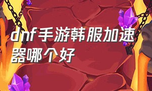 dnf手游韩服加速器哪个好（玩dnf韩服手游哪个加速器最好）