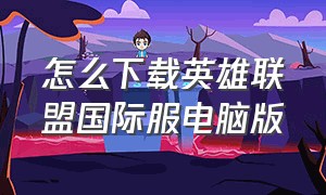 怎么下载英雄联盟国际服电脑版