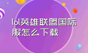 lol英雄联盟国际服怎么下载