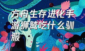 方舟生存进化手游狮鹫吃什么驯服（方舟生存进化手游狮鹫饲料在哪做）