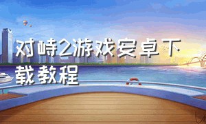 对峙2游戏安卓下载教程