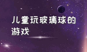 儿童玩玻璃球的游戏（儿童游戏玻璃球大小尺寸）