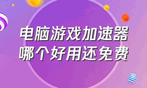 电脑游戏加速器哪个好用还免费