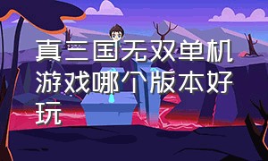 真三国无双单机游戏哪个版本好玩