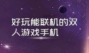 好玩能联机的双人游戏手机（可以双人联机的好玩手机游戏）