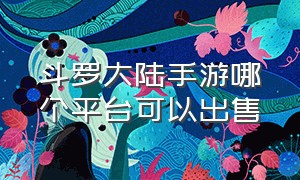 斗罗大陆手游哪个平台可以出售（斗罗大陆手游哪个好玩）