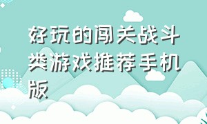 好玩的闯关战斗类游戏推荐手机版（闯关游戏排行榜前十名手机游戏）