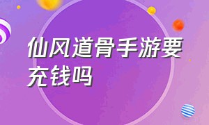 仙风道骨手游要充钱吗（仙风道骨手游要充钱吗）