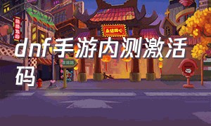 dnf手游内测激活码（dnf手游内测服激活码）