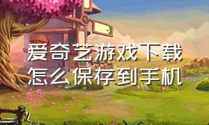 爱奇艺游戏下载怎么保存到手机（爱奇艺下载的事情怎么存到u盘）