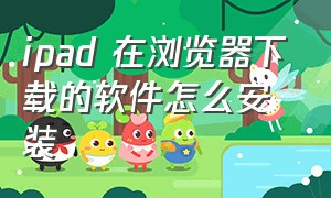 ipad 在浏览器下载的软件怎么安装