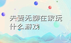 夫妻无聊在家玩什么游戏