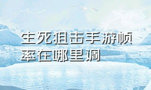 生死狙击手游帧率在哪里调（生死狙击手游破解版下载）