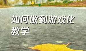 如何做到游戏化教学