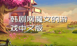 韩剧网魔女的游戏中文版（2022韩剧魔女的游戏）