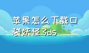 苹果怎么下载口袋妖怪3ds