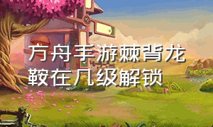 方舟手游棘背龙鞍在几级解锁