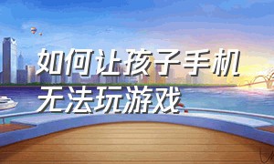 如何让孩子手机无法玩游戏