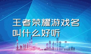 王者荣耀游戏名叫什么好听