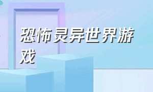 恐怖灵异世界游戏（恐怖灵异恐怖游戏）