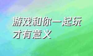 游戏和你一起玩才有意义