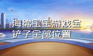 海绵宝宝游戏金铲子全部位置（海绵宝宝第一关金铲子）