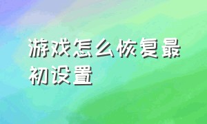 游戏怎么恢复最初设置（游戏怎么恢复最初设置方法）