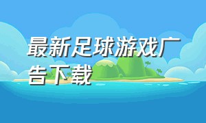 最新足球游戏广告下载（足球游戏官方免费版）