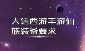 大话西游手游仙族装备要求（大话西游手游仙族装备搭配攻略图）